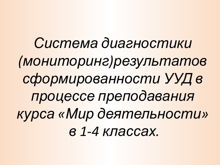 Система диагностики (мониторинг)результатов сформированности УУД в процессе преподавания курса «Мир деятельности»  в 1-4 классах.