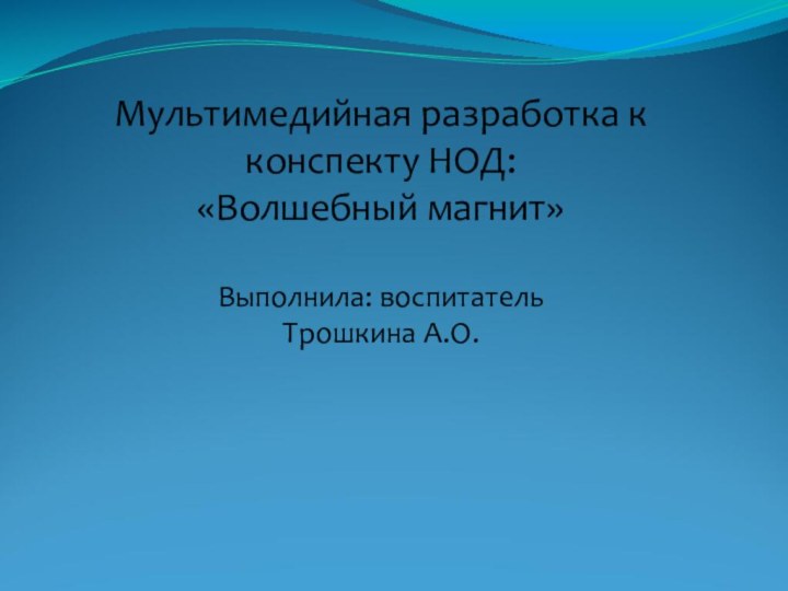 Мультимедийная разработка к конспекту НОД: «Волшебный магнит»  Выполнила: воспитатель Трошкина А.О.