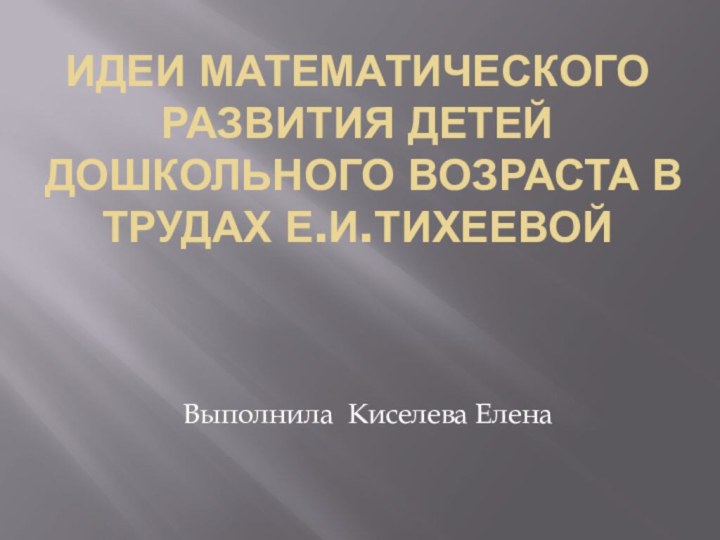 Идеи математического развития детей дошкольного возраста в трудах Е.И.ТихеевойВыполнила Киселева Елена