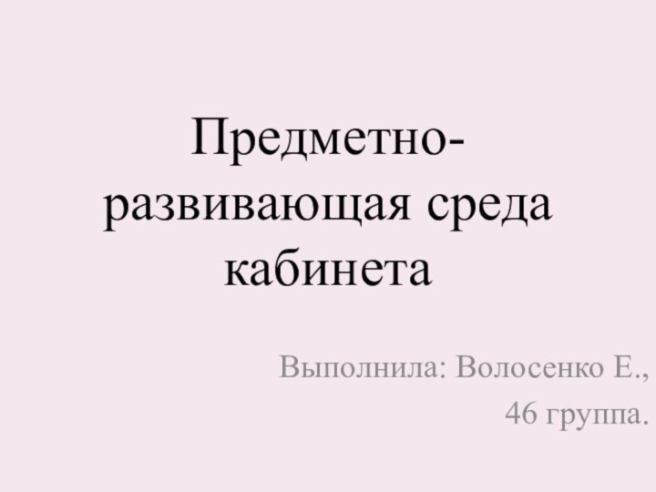 Предметно-развивающая среда кабинетаВыполнила: Волосенко Е.,46 группа.