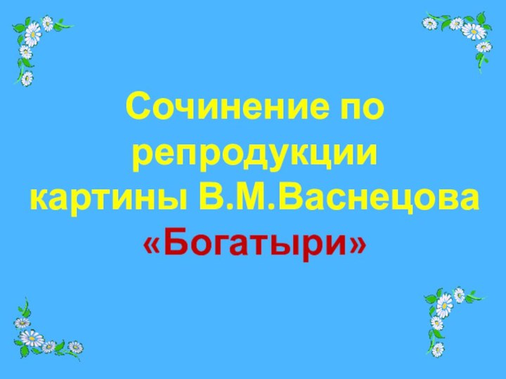 Сочинение по репродукциикартины В.М.Васнецова«Богатыри»