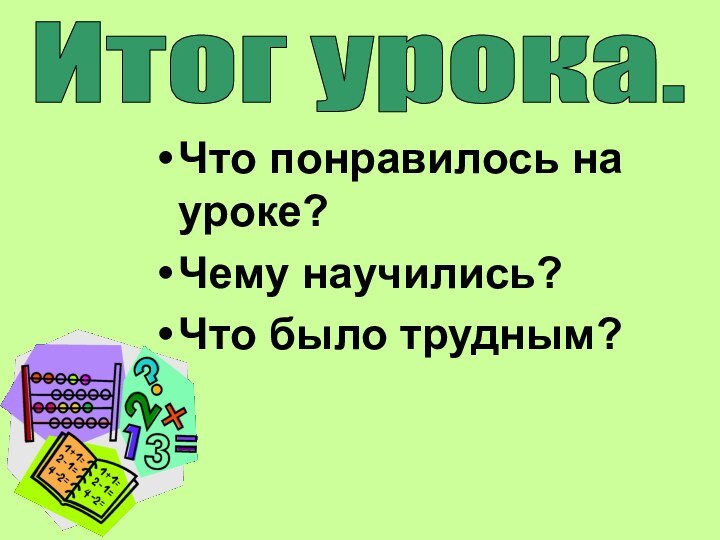 Что понравилось на уроке?Чему научились?Что было трудным?Итог урока.