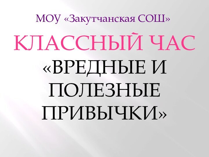 КЛАССНЫЙ ЧАС«ВРЕДНЫЕ И ПОЛЕЗНЫЕ ПРИВЫЧКИ»   МОУ «Закутчанская СОШ»