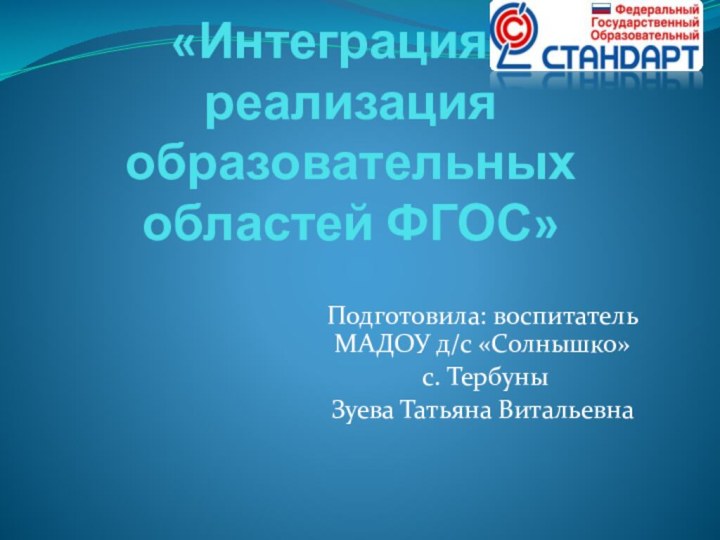 «Интеграция и реализация образовательных областей ФГОС»Подготовила: воспитатель МАДОУ д/с «Солнышко» с. ТербуныЗуева Татьяна Витальевна