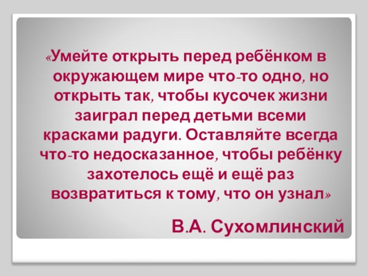 В.А. Сухомлинский«Умейте открыть перед ребёнком в окружающем мире что-то одно, но открыть