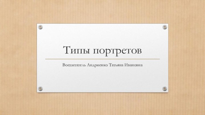 Типы портретовВоспитатель Андриенко Татьяна Ивановна