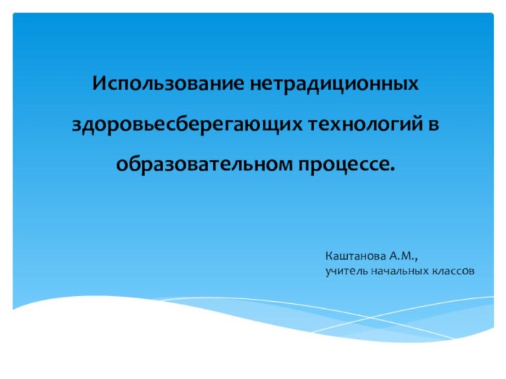 Использование нетрадиционных здоровьесберегающих технологий в образовательном процессе.Каштанова А.М., учитель начальных классов