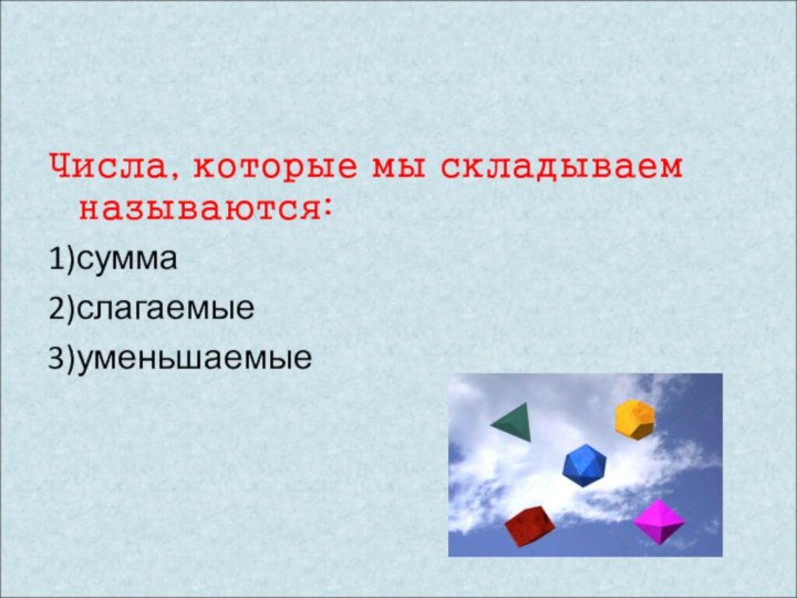 Числа, которые мы складываем называются:1)сумма2)слагаемые3)уменьшаемые