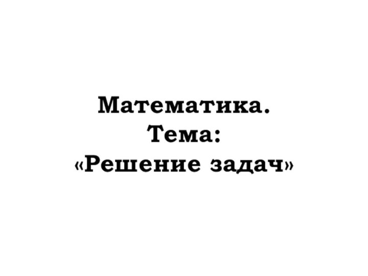 Математика. Тема: «Решение задач»