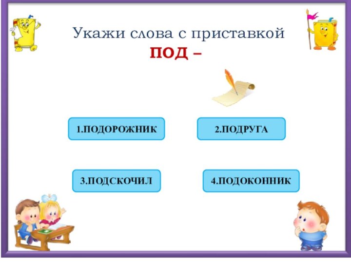 Укажи слова с приставкой  ПОД – 3.ПОДСКОЧИЛ4.ПОДОКОННИК2.ПОДРУГА1.ПОДОРОЖНИК