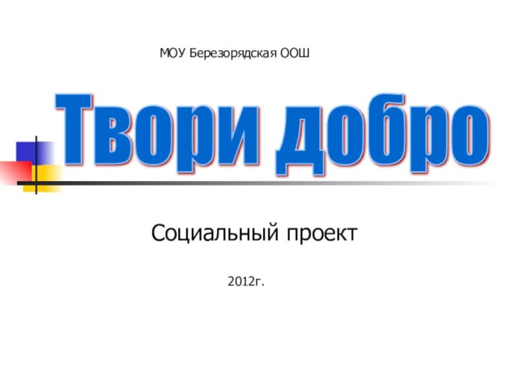Социальный проектТвори доброМОУ Березорядская ООШ2012г.
