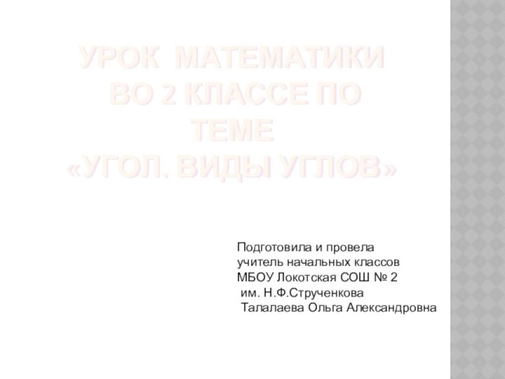 УРОК МАТЕМАТИКИ  ВО 2 КЛАССЕ ПО ТЕМЕ «УГОЛ. ВИДЫ УГЛОВ»Подготовила и