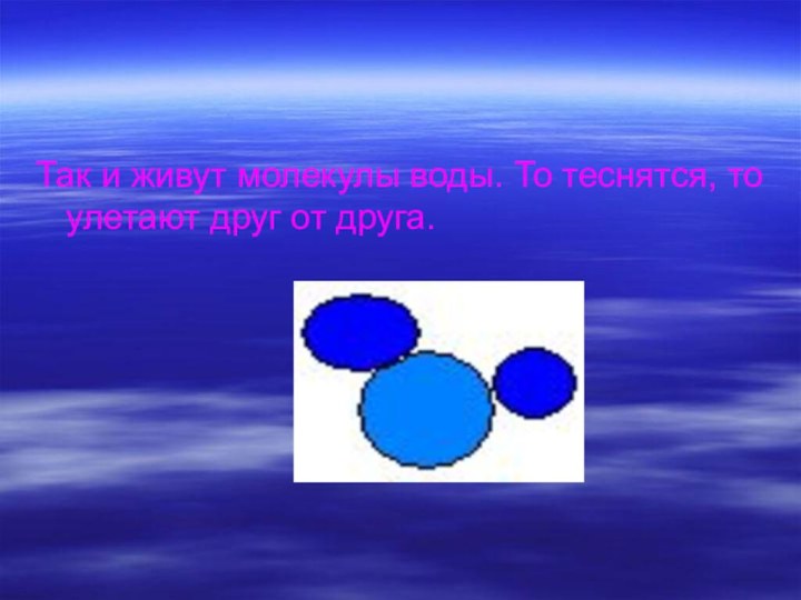 Так и живут молекулы воды. То теснятся, то улетают друг от друга.