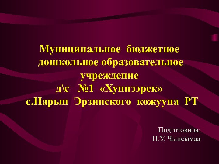 Муниципальное бюджетное дошкольное образовательное учреждениед\с  №1 «Хуннээрек» с.Нарын Эрзинского кожууна РТПодготовила: Н.У. Чыпсымаа