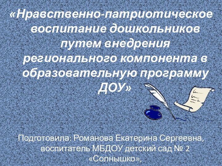 «Нравственно-патриотическое воспитание дошкольников путем внедрения регионального компонента в образовательную программу ДОУ»Подготовила: Романова