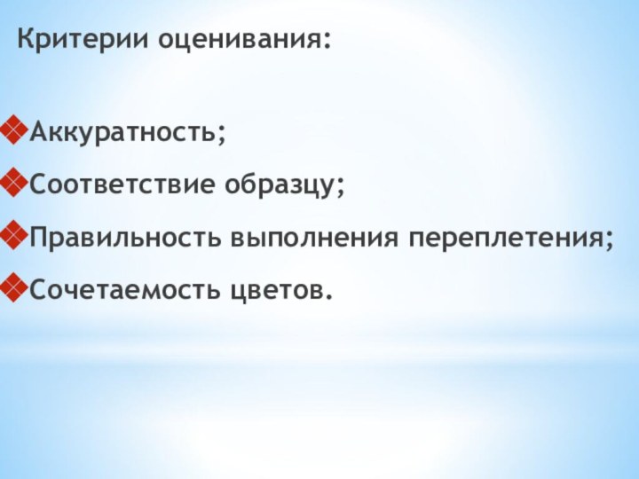 Критерии оценивания:Аккуратность;Соответствие образцу;Правильность выполнения переплетения;Сочетаемость цветов.