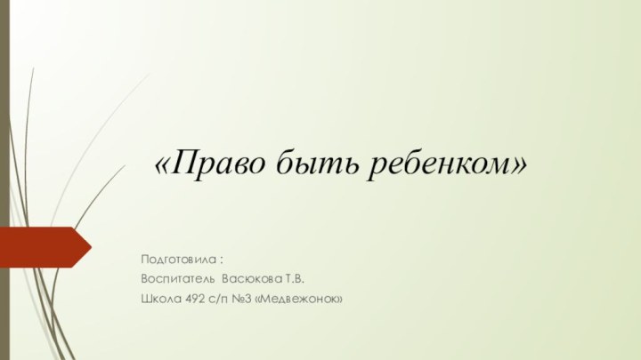  «Право быть ребенком» Подготовила :Воспитатель Васюкова Т.В.Школа 492 с/п №3 «Медвежонок»