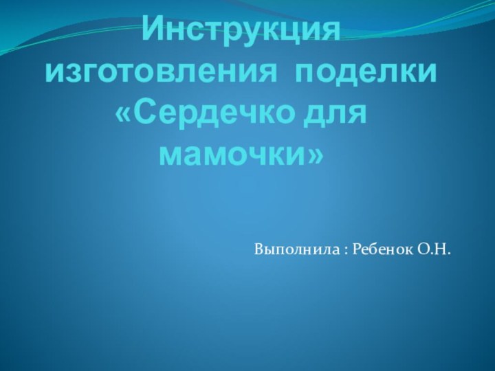 Инструкция изготовления поделки «Сердечко для мамочки»Выполнила : Ребенок О.Н.