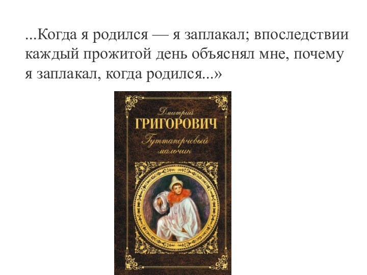 ...Когда я родился — я заплакал; впоследствии каждый прожитой день объяснял мне,