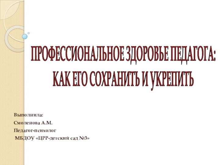 Выполнила:Смоленова А.М.Педагог-психолог МБДОУ «ЦРР-детский сад №3»ПРОФЕССИОНАЛЬНОЕ ЗДОРОВЬЕ ПЕДАГОГА: КАК ЕГО СОХРАНИТЬ И УКРЕПИТЬ