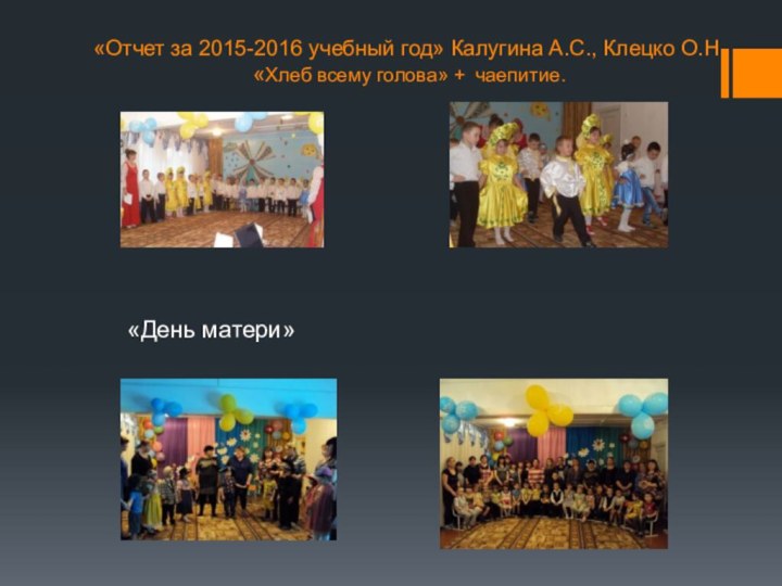 «Отчет за 2015-2016 учебный год» Калугина А.С., Клецко О.Н. «Хлеб всему голова» + чаепитие.«День матери»