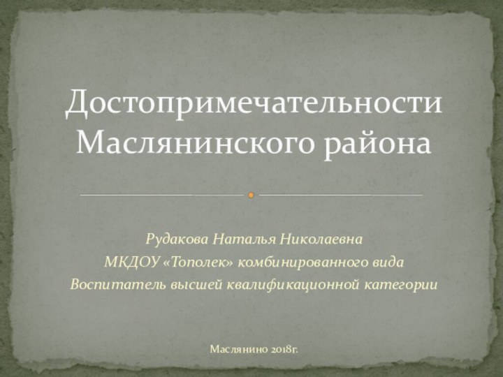 Рудакова Наталья НиколаевнаМКДОУ «Тополек» комбинированного видаВоспитатель высшей квалификационной категорииМаслянино 2018г.Достопримечательности Маслянинского района