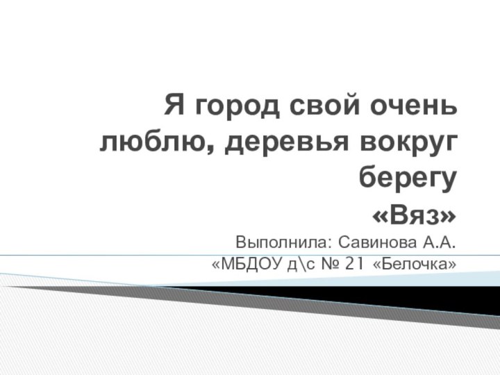 «Вяз»Выполнила: Савинова А.А.«МБДОУ д\с № 21 «Белочка»Я город свой очень люблю, деревья вокруг берегу