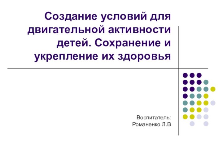 Создание условий для двигательной активности детей. Сохранение и укрепление их здоровьяВоспитатель: Романенко Л.В