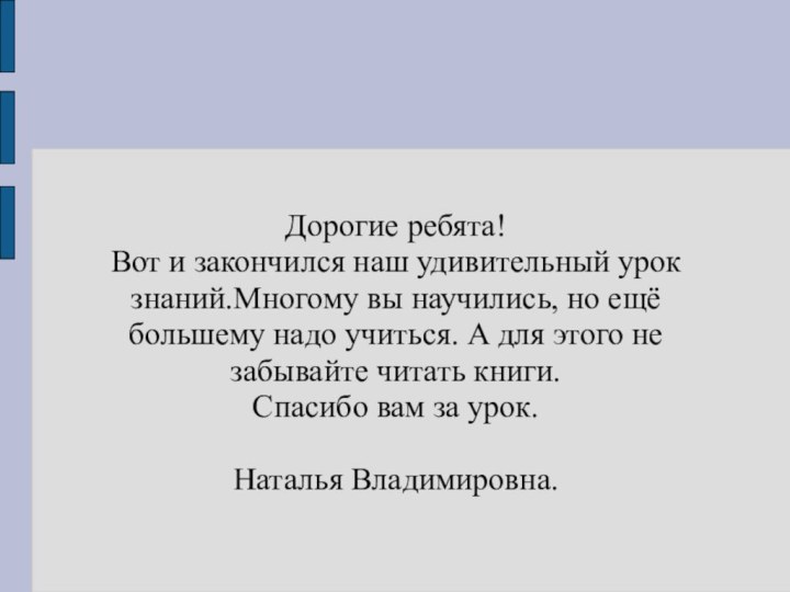 Дорогие ребята!Вот и закончился наш удивительный урок знаний.Многому вы научились, но ещё