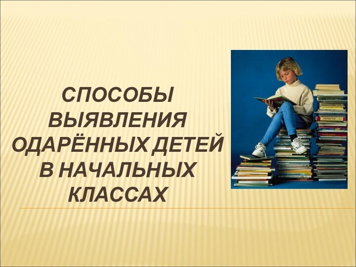 СПОСОБЫ ВЫЯВЛЕНИЯ ОДАРЁННЫХ ДЕТЕЙ В НАЧАЛЬНЫХ КЛАССАХ