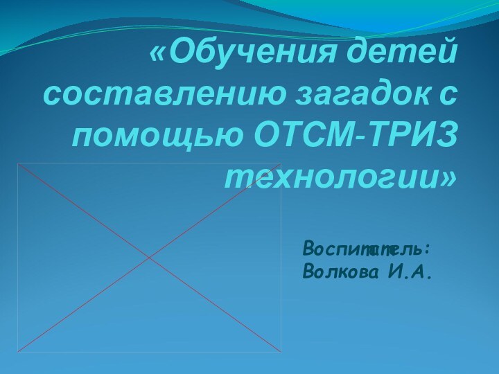 «Обучения детей составлению загадок с помощью ОТСМ-ТРИЗ технологии»Воспитатель: Волкова И.А.