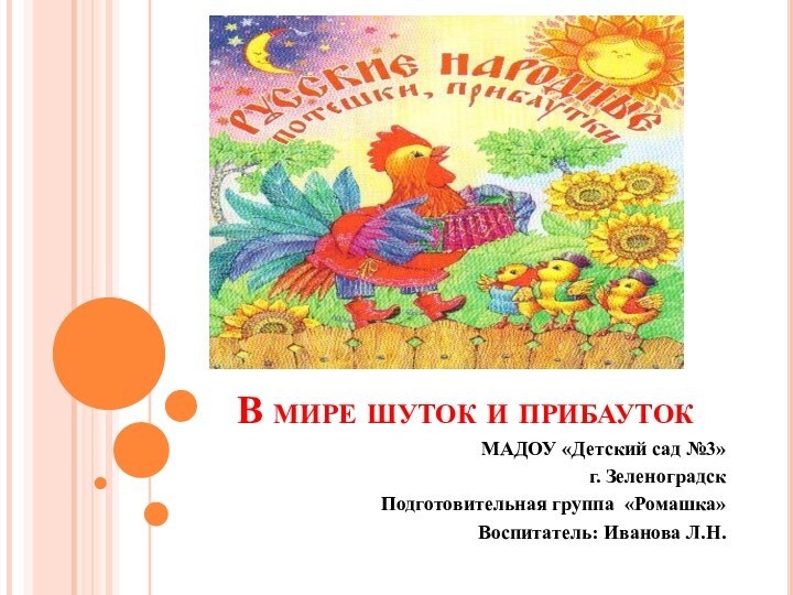 В мире шуток и прибаутокМАДОУ «Детский сад №3»г. ЗеленоградскПодготовительная группа «Ромашка»Воспитатель: Иванова Л.Н.