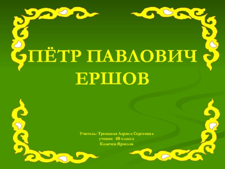 ПЁТР ПАВЛОВИЧ ЕРШОВУчитель: Троицкая Лариса Сергеевна ученик 4В классаКаличев Ярослав