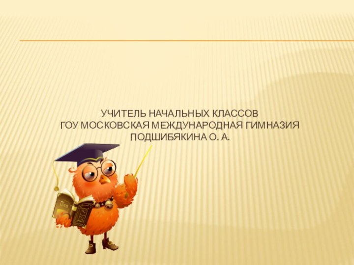 Учитель начальных классов ГОУ Московская международная гимназия Подшибякина О. А.