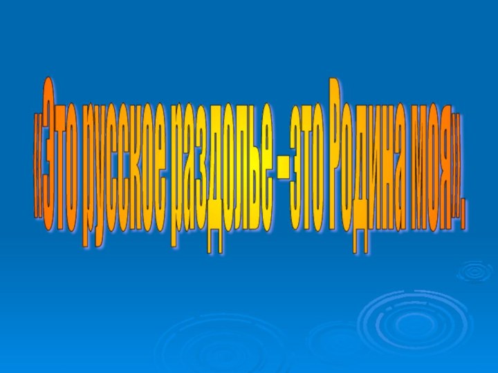 «Это русское раздолье –это Родина моя».