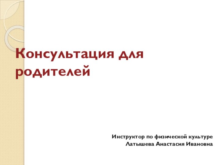 Консультация для родителейИнструктор по физической культуреЛатышева Анастасия Ивановна