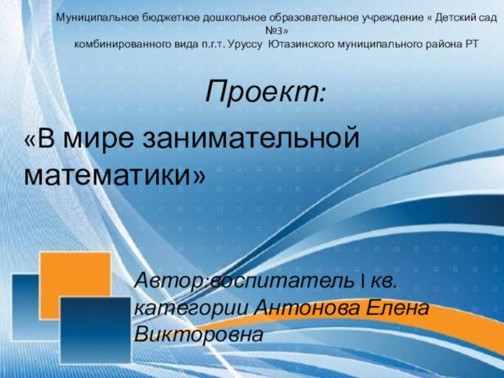 «В мире занимательной математики»Проект:Автор:воспитатель I кв.категории Антонова Елена ВикторовнаМуниципальное бюджетное дошкольное образовательное