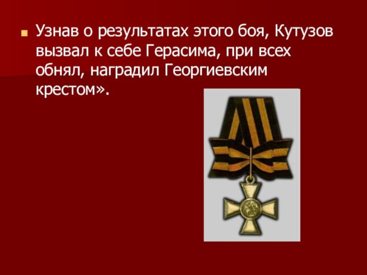 Узнав о результатах этого боя, Кутузов вызвал к себе Герасима, при всех обнял, наградил Георгиевским крестом».
