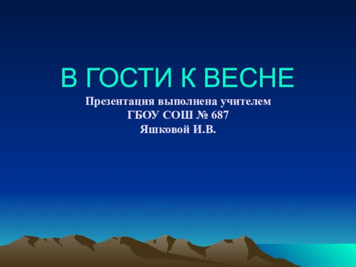 В ГОСТИ К ВЕСНЕ Презентация выполнена учителем  ГБОУ СОШ № 687 Яшковой И.В.