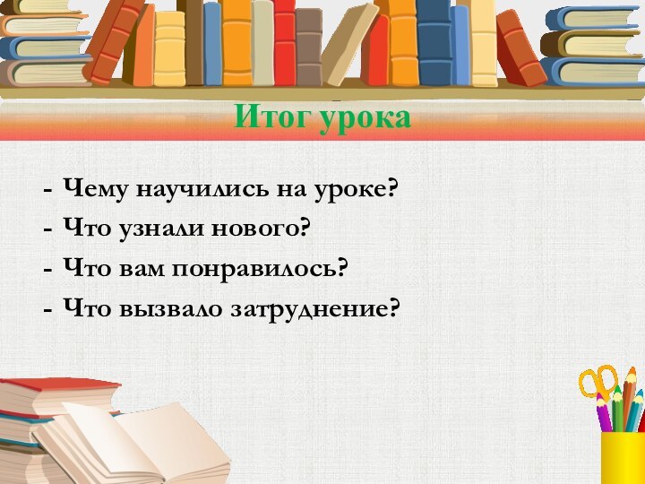 Итог урокаЧему научились на уроке?Что узнали нового?Что вам понравилось?Что вызвало затруднение?