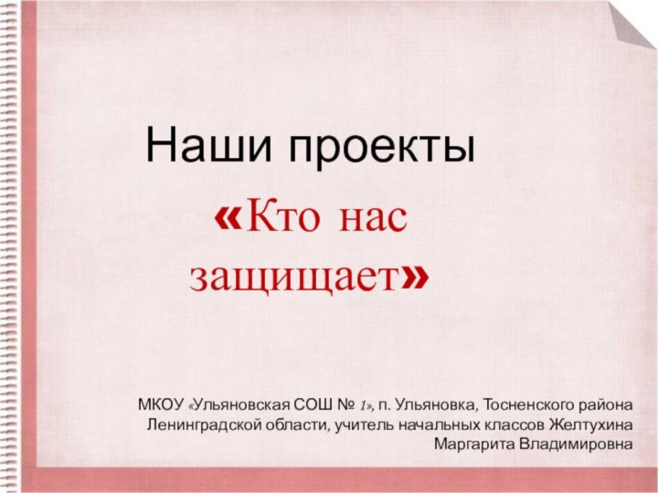 Наши проекты«Кто нас защищает»МКОУ «Ульяновская СОШ № 1», п. Ульяновка, Тосненского
