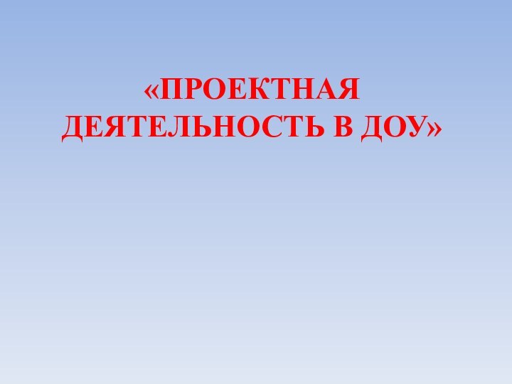 «ПРОЕКТНАЯ ДЕЯТЕЛЬНОСТЬ В ДОУ»