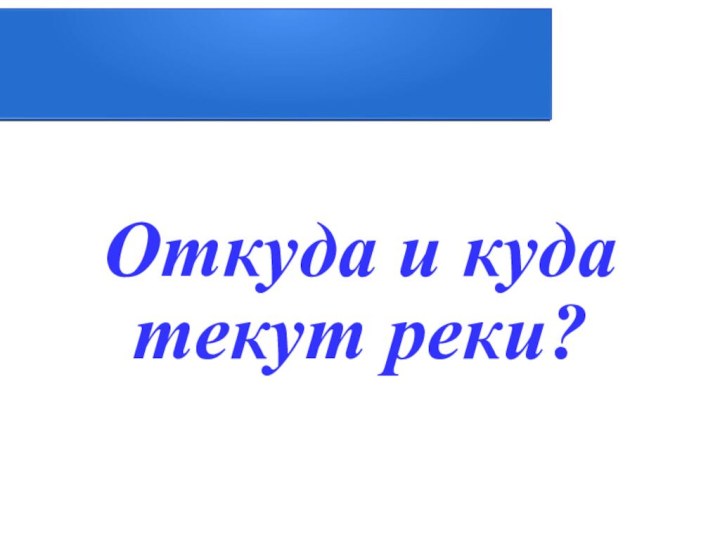 Откуда и куда текут реки?