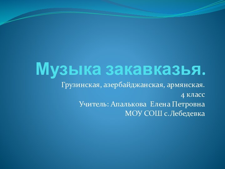 Музыка закавказья.Грузинская, азербайджанская, армянская.4 классУчитель: Апалькова Елена ПетровнаМОУ СОШ с.Лебедевка