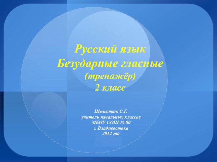 Русский язык Безударные гласные (тренажёр) 2 классШелестюк С.Г.учитель начальных классов МБОУ СОШ № 80г. Владивостока2012 год