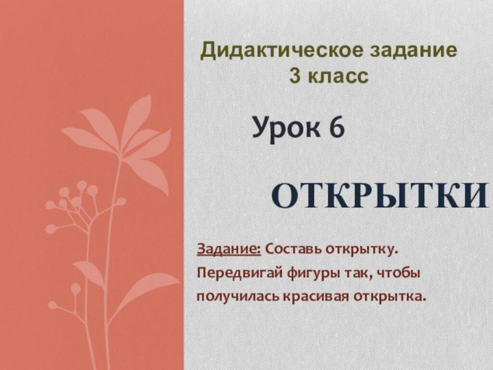 Задание: Составь открытку.Передвигай фигуры так, чтобыполучилась красивая открытка.ОткрыткиУрок 6Дидактическое задание 3 класс