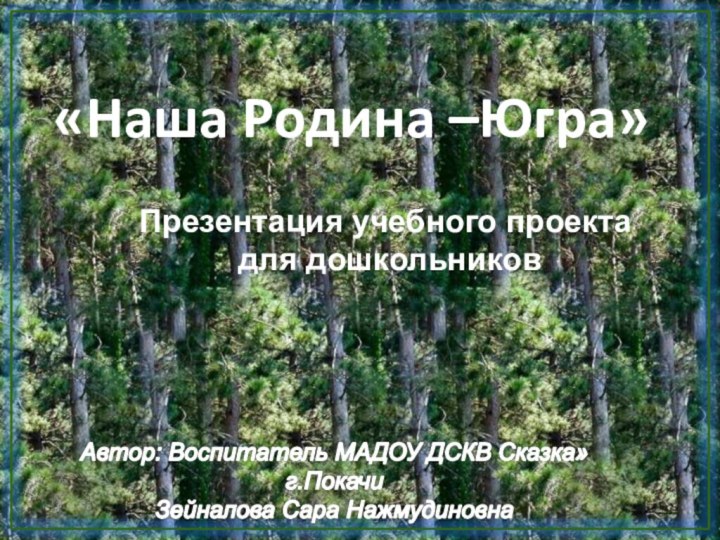 «Наша Родина –Югра»Презентация учебного проекта  для дошкольниковАвтор: Воспитатель МАДОУ ДСКВ Сказка» г.ПокачиЗейналова Сара Нажмудиновна