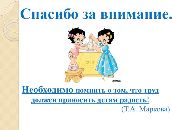 Спасибо за внимание.Необходимо помнить о том, что труд должен приносить детям радость!(Т.А. Маркова)