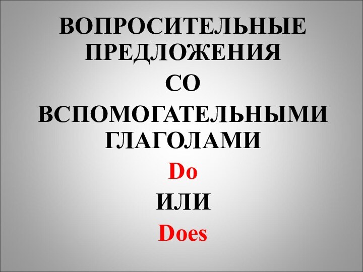 ВОПРОСИТЕЛЬНЫЕ ПРЕДЛОЖЕНИЯ СО ВСПОМОГАТЕЛЬНЫМИ ГЛАГОЛАМИ Do ИЛИ Does