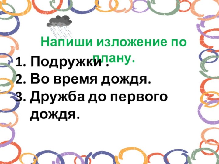 Напиши изложение по плану.Подружки .Во время дождя.Дружба до первого дождя.